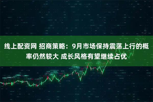 线上配资网 招商策略：9月市场保持震荡上行的概率仍然较大 成长风格有望继续占优