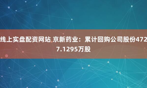 线上实盘配资网站 京新药业：累计回购公司股份4727.1295万股
