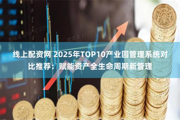线上配资网 2025年TOP10产业园管理系统对比推荐：赋能资产全生命周期新管理
