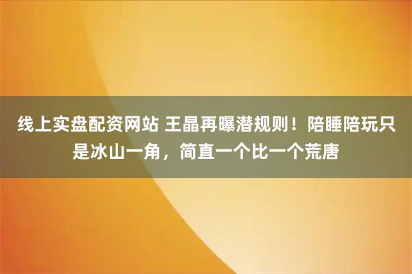 线上实盘配资网站 王晶再曝潜规则！陪睡陪玩只是冰山一角，简直一个比一个荒唐
