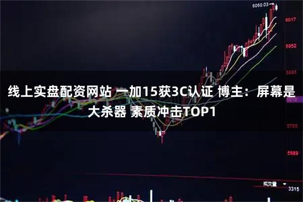 线上实盘配资网站 一加15获3C认证 博主：屏幕是大杀器 素质冲击TOP1