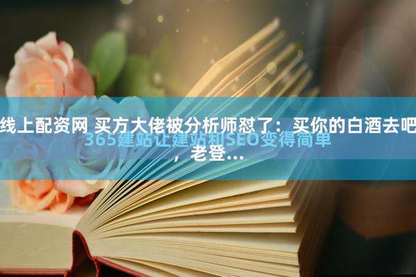 线上配资网 买方大佬被分析师怼了：买你的白酒去吧，老登...