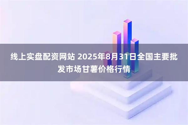 线上实盘配资网站 2025年8月31日全国主要批发市场甘薯价格行情