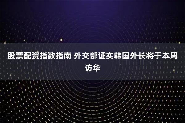 股票配资指数指南 外交部证实韩国外长将于本周访华