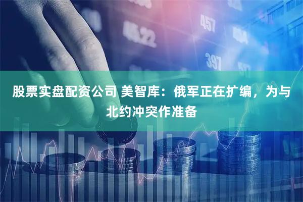 股票实盘配资公司 美智库：俄军正在扩编，为与北约冲突作准备