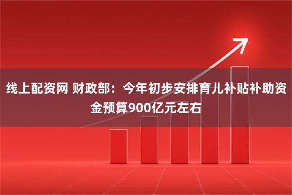 线上配资网 财政部：今年初步安排育儿补贴补助资金预算900亿元左右
