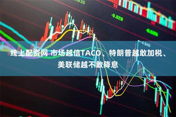 线上配资网 市场越信TACO、特朗普越敢加税、美联储越不敢降息