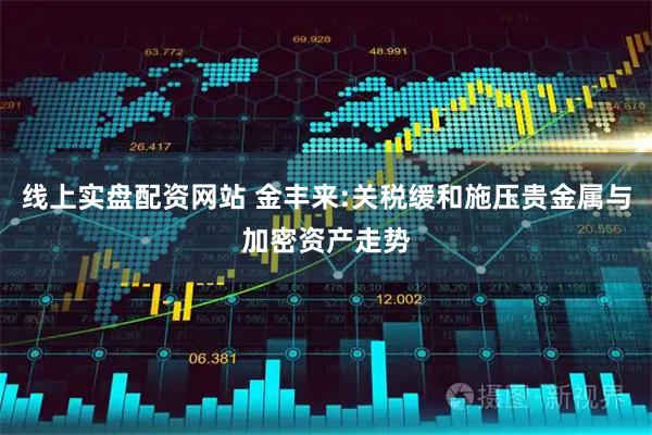 线上实盘配资网站 金丰来:关税缓和施压贵金属与加密资产走势