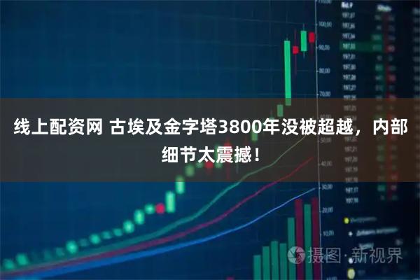 线上配资网 古埃及金字塔3800年没被超越，内部细节太震撼！