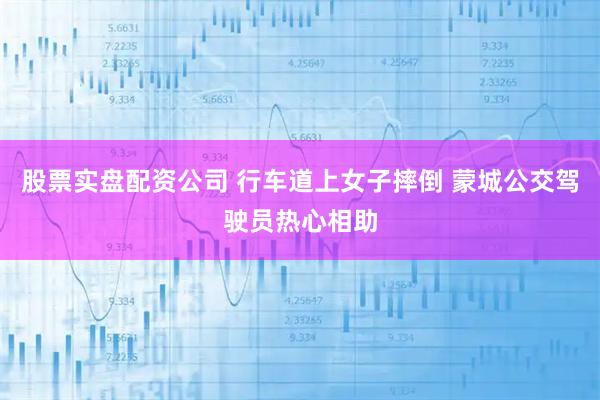 股票实盘配资公司 行车道上女子摔倒 蒙城公交驾驶员热心相助