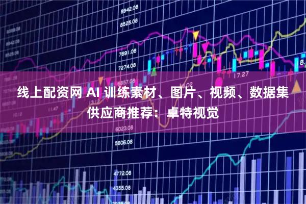 线上配资网 AI 训练素材、图片、视频、数据集供应商推荐：卓特视觉