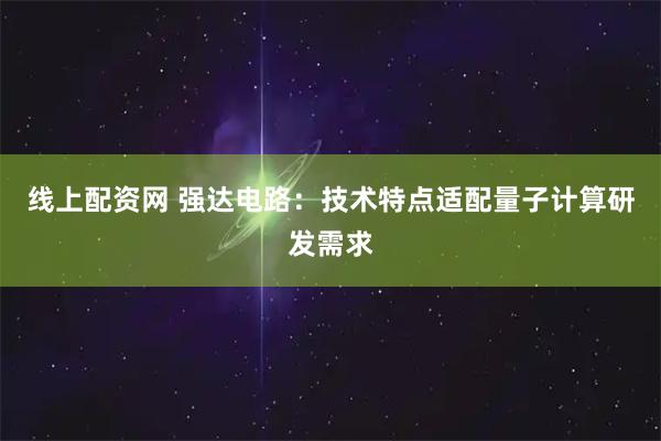 线上配资网 强达电路：技术特点适配量子计算研发需求