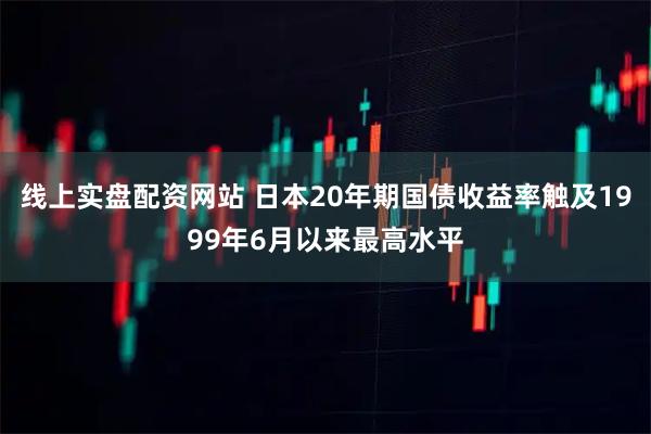 线上实盘配资网站 日本20年期国债收益率触及1999年6月以来最高水平