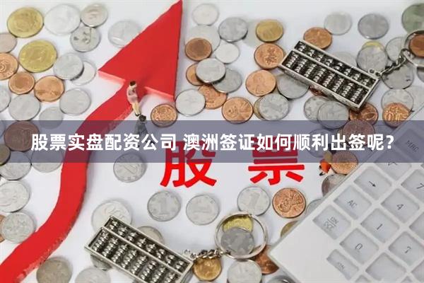 股票实盘配资公司 澳洲签证如何顺利出签呢？