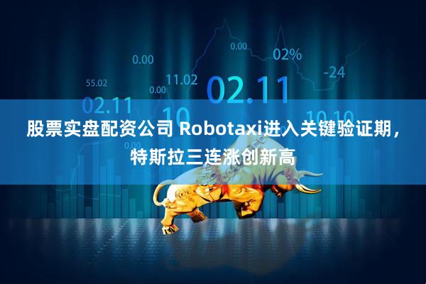 股票实盘配资公司 Robotaxi进入关键验证期，特斯拉三连涨创新高