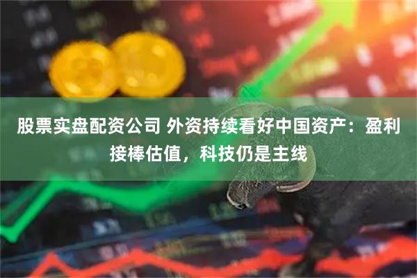 股票实盘配资公司 外资持续看好中国资产：盈利接棒估值，科技仍是主线