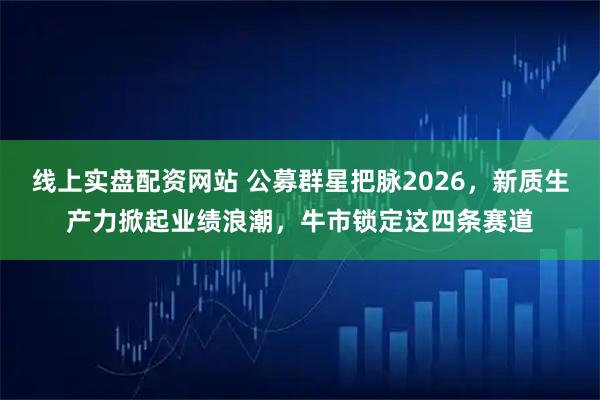 线上实盘配资网站 公募群星把脉2026，新质生产力掀起业绩浪潮，牛市锁定这四条赛道