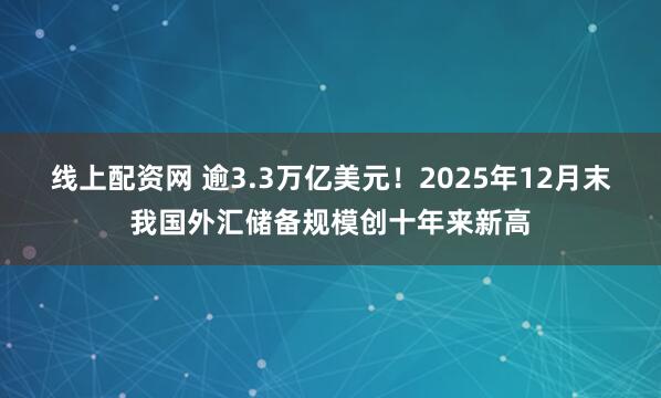 线上配资网 逾3.3万亿美元！2025年12月末我国外汇储备规模创十年来新高