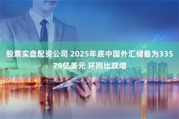 股票实盘配资公司 2025年底中国外汇储备为33579亿美元 环同比双增