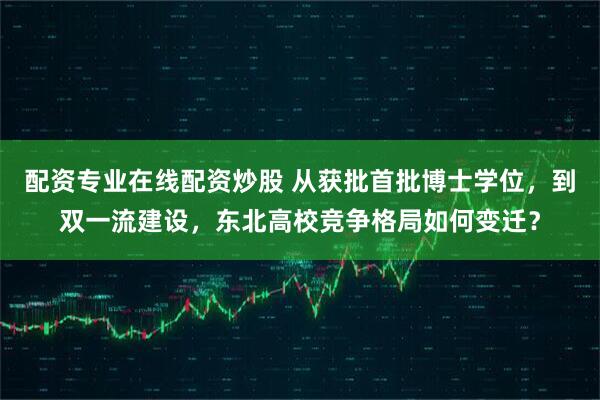配资专业在线配资炒股 从获批首批博士学位，到双一流建设，东北高校竞争格局如何变迁？