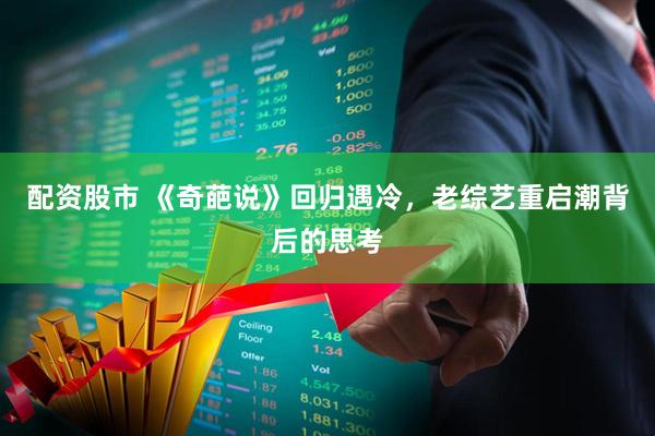 配资股市 《奇葩说》回归遇冷，老综艺重启潮背后的思考