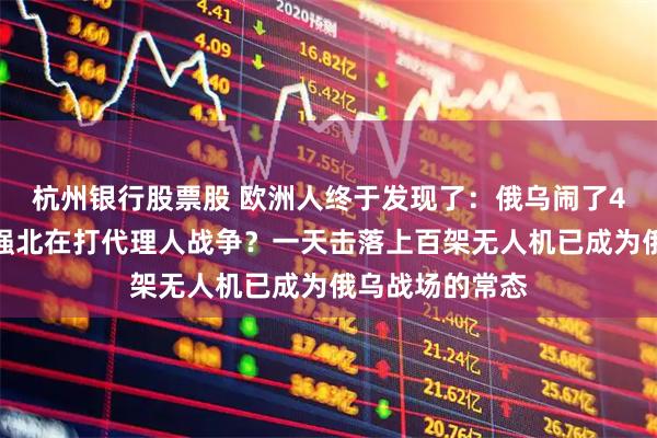 杭州银行股票股 欧洲人终于发现了：俄乌闹了4年，合着是华强北在打代理人战争？一天击落上百架无人机已成为俄乌战场的常态
