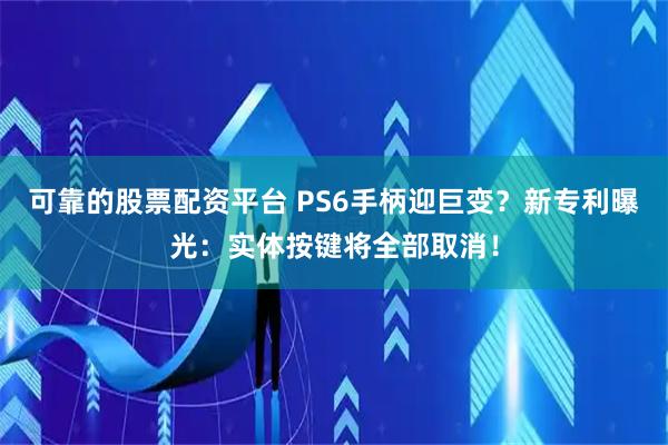 可靠的股票配资平台 PS6手柄迎巨变？新专利曝光：实体按键将全部取消！