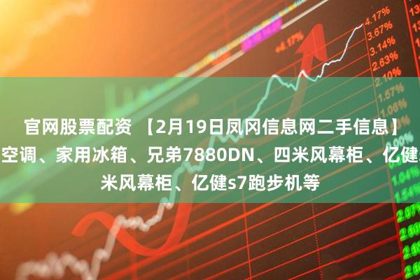 官网股票配资 【2月19日凤冈信息网二手信息】美的立柜式空调、家用冰箱、兄弟7880DN、四米风幕柜、亿健s7跑步机等