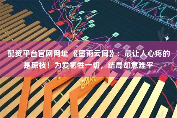配资平台官网网址 《墨雨云间》：最让人心疼的是琼枝！为爱牺牲一切，结局却意难平