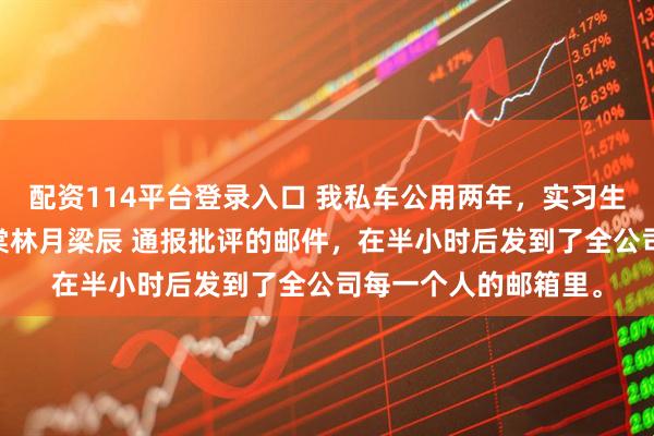 配资114平台登录入口 我私车公用两年，实习生举报我公车私用 苏棠林月梁辰 通报批评的邮件，在半小时后发到了全公司每一个人的邮箱里。