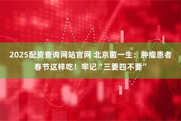 2025配资查询网站官网 北京菌一生：肿瘤患者春节这样吃！牢记“三要四不要”