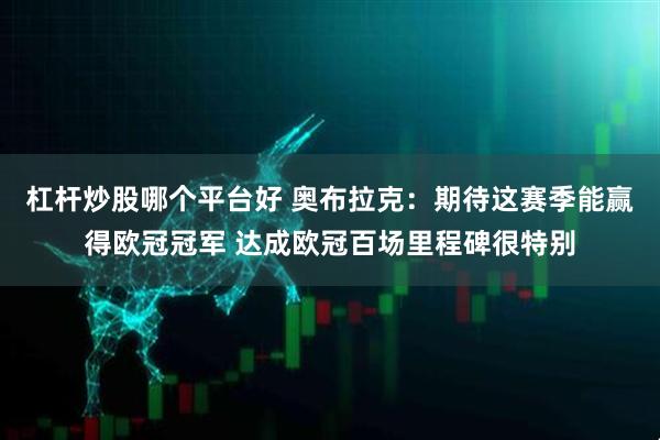 杠杆炒股哪个平台好 奥布拉克：期待这赛季能赢得欧冠冠军 达成欧冠百场里程碑很特别