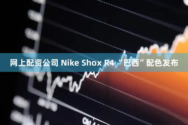 网上配资公司 Nike Shox R4 “巴西”配色发布
