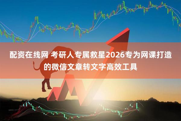 配资在线网 考研人专属救星2026专为网课打造的微信文章转文字高效工具