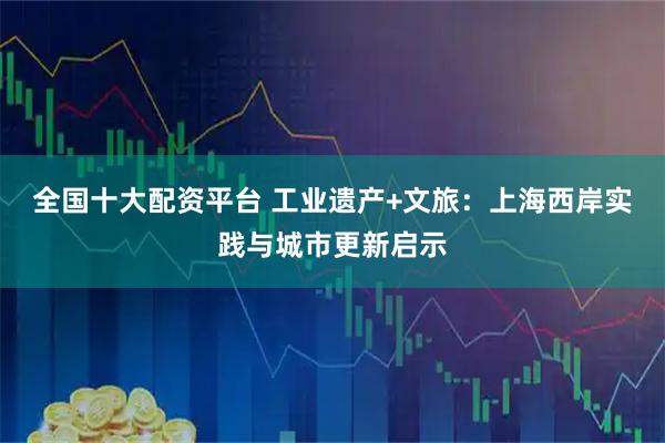 全国十大配资平台 工业遗产+文旅：上海西岸实践与城市更新启示
