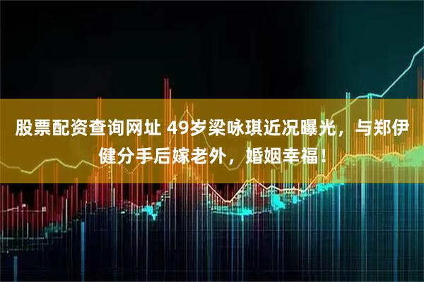 股票配资查询网址 49岁梁咏琪近况曝光，与郑伊健分手后嫁老外，婚姻幸福！