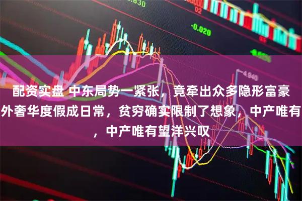 配资实盘 中东局势一紧张，竟牵出众多隐形富豪，明星海外奢华度假成日常，贫穷确实限制了想象，中产唯有望洋兴叹