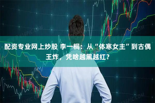 配资专业网上炒股 李一桐：从“体寒女主”到古偶王炸，凭啥越黑越红？
