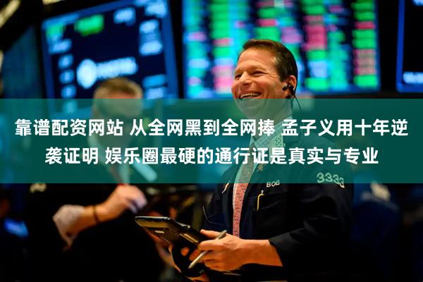 靠谱配资网站 从全网黑到全网捧 孟子义用十年逆袭证明 娱乐圈最硬的通行证是真实与专业