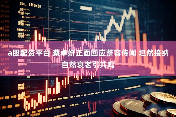 a股配资平台 蔡卓妍正面回应整容传闻 坦然接纳自然衰老引共鸣