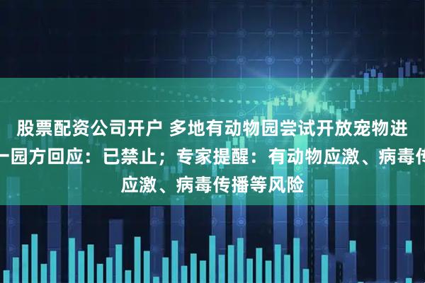 股票配资公司开户 多地有动物园尝试开放宠物进入，广东一园方回应：已禁止；专家提醒：有动物应激、病毒传播等风险