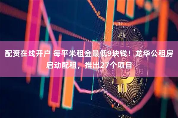配资在线开户 每平米租金最低9块钱！龙华公租房启动配租，推出27个项目